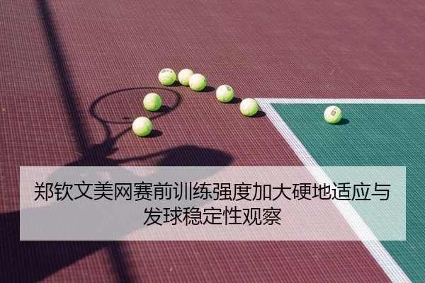 郑钦文美网赛前训练强度加大硬地适应与发球稳定性观察