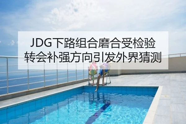 JDG下路组合磨合受检验 转会补强方向引发外界猜测