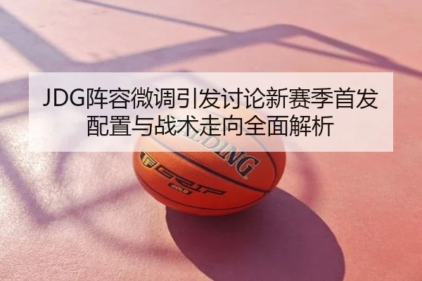 JDG阵容微调引发讨论新赛季首发配置与战术走向全面解析
